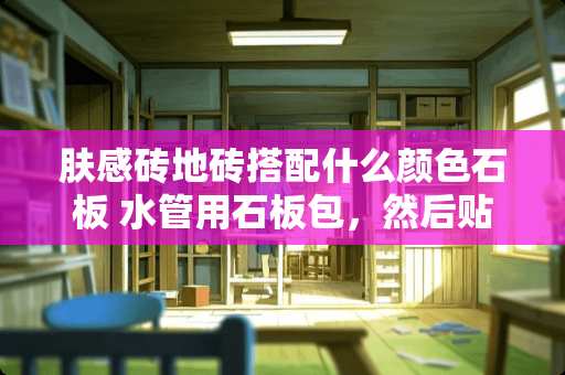 肤感砖地砖搭配什么颜色石板 水管用石板包，然后贴瓷砖能粘住吗