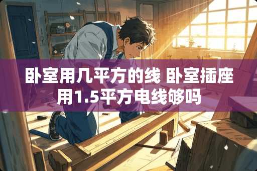 卧室用几平方的线 卧室插座用1.5平方电线够吗