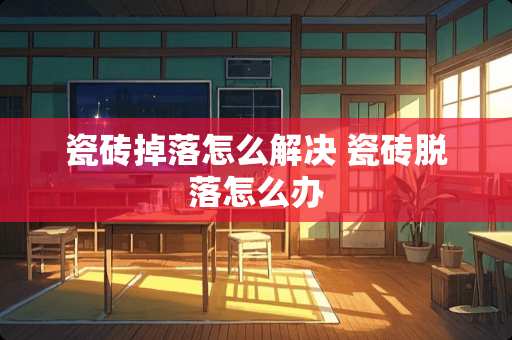 瓷砖掉落怎么解决 瓷砖脱落怎么办