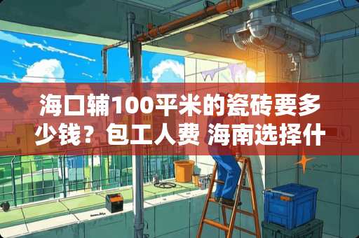 海口辅100平米的瓷砖要多少钱？包工人费 海南选择什么样的地砖不容易脱落