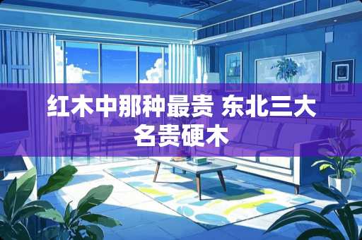 红木中那种最贵 东北三大名贵硬木