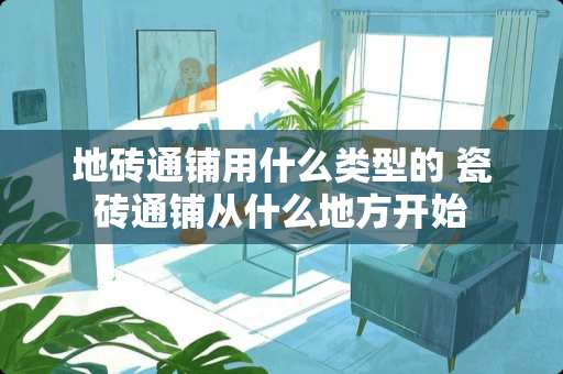 地砖通铺用什么类型的 瓷砖通铺从什么地方开始