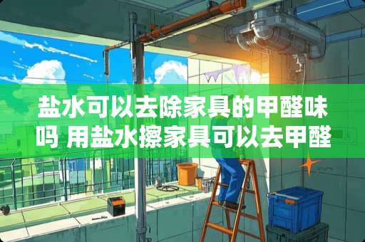 盐水可以去除家具的甲醛味吗 用盐水擦家具可以去甲醛吗