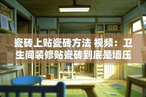 瓷砖上贴瓷砖方法 视频：卫生间装修贴瓷砖到底是墙压地还是地压墙