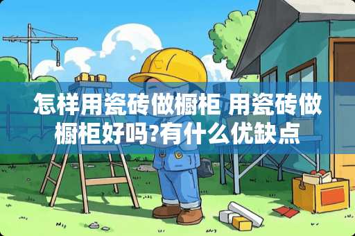 怎样用瓷砖做橱柜 用瓷砖做橱柜好吗?有什么优缺点