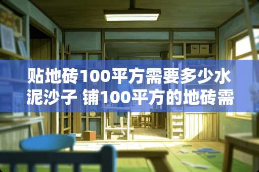 贴地砖100平方需要多少水泥沙子 铺100平方的地砖需要多少水泥和沙