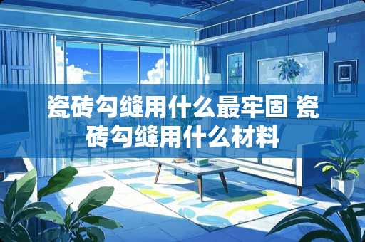 瓷砖勾缝用什么最牢固 瓷砖勾缝用什么材料
