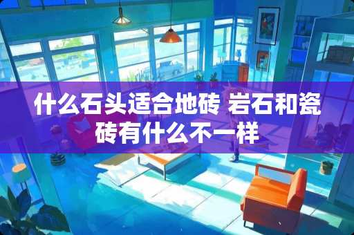 什么石头适合地砖 岩石和瓷砖有什么不一样