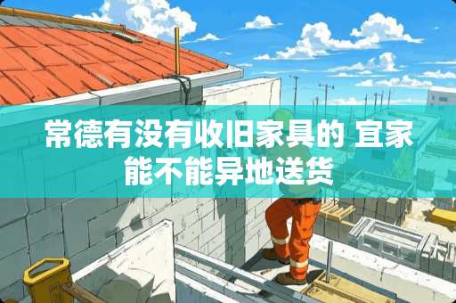 常德有没有收旧家具的 宜家能不能异地送货