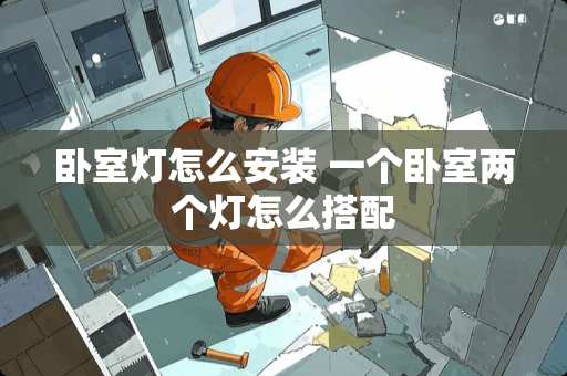 卧室灯怎么安装 一个卧室两个灯怎么搭配