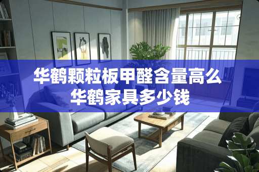 华鹤颗粒板甲醛含量高么 华鹤家具多少钱