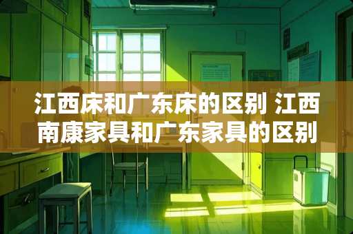 江西床和广东床的区别 江西南康家具和广东家具的区别