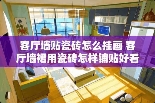 客厅墙贴瓷砖怎么挂画 客厅墙裙用瓷砖怎样铺贴好看