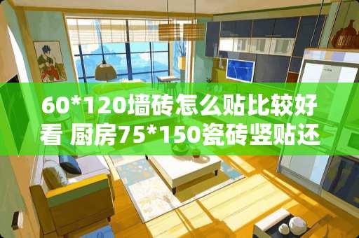 60*120墙砖怎么贴比较好看 厨房75*150瓷砖竖贴还是横贴好看