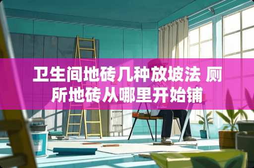 卫生间地砖几种放坡法 厕所地砖从哪里开始铺