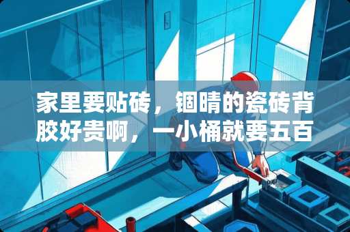 家里要贴砖，锢晴的瓷砖背胶好贵啊，一小桶就要五百，德高的才四十多块，有啥不一样 瓷砖背胶怎么这么贵