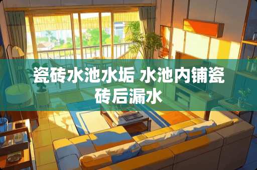 瓷砖水池水垢 水池内铺瓷砖后漏水
