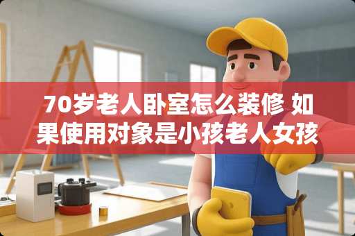70岁老人卧室怎么装修 如果使用对象是小孩老人女孩，卧室设计应从哪些方面考虑