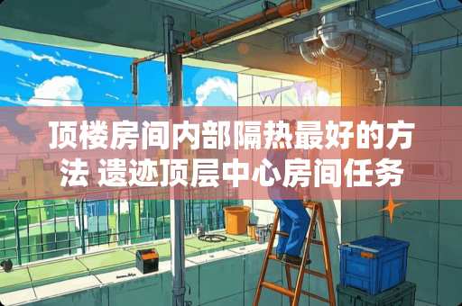 顶楼房间内部隔热最好的方法 遗迹顶层中心房间任务怎么做