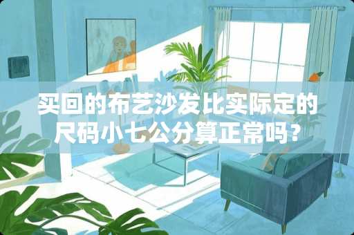 买回的布艺沙发比实际定的尺码小七公分算正常吗？