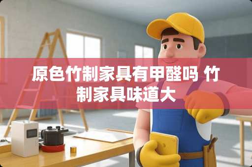 原色竹制家具有甲醛吗 竹制家具味道大