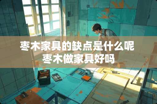 枣木家具的缺点是什么呢 枣木做家具好吗