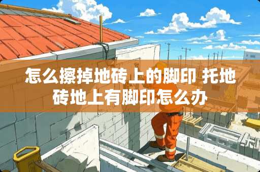 怎么擦掉地砖上的脚印 托地砖地上有脚印怎么办