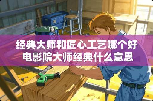 经典大师和匠心工艺哪个好 电影院大师经典什么意思