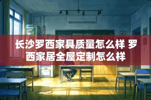 长沙罗西家具质量怎么样 罗西家居全屋定制怎么样