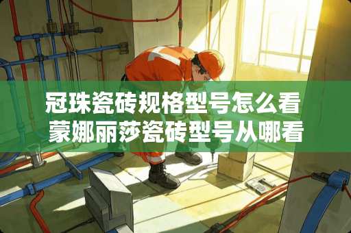 冠珠瓷砖规格型号怎么看 蒙娜丽莎瓷砖型号从哪看