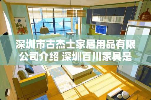 深圳市古杰士家居用品有限公司介绍 深圳百川家具是品牌吗