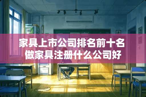 家具上市公司排名前十名 做家具注册什么公司好