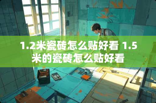 1.2米瓷砖怎么贴好看 1.5米的瓷砖怎么贴好看