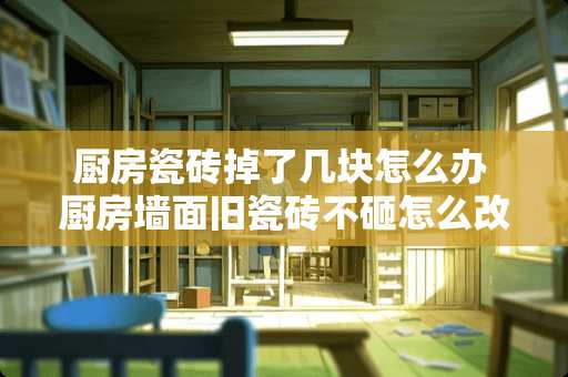 厨房瓷砖掉了几块怎么办 厨房墙面旧瓷砖不砸怎么改造