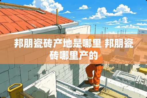 邦朋瓷砖产地是哪里 邦朋瓷砖哪里产的