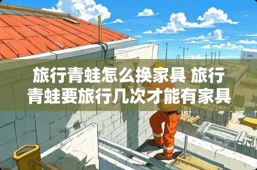 旅行青蛙怎么换家具 旅行青蛙要旅行几次才能有家具