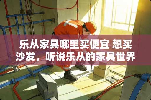 乐从家具哪里买便宜 想买沙发，听说乐从的家具世界闻名，但是当地的人说龙江的可能更便宜一点。到底应该到哪去选