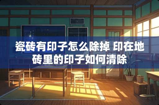 瓷砖有印子怎么除掉 印在地砖里的印子如何清除