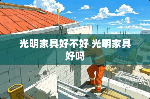 光明家具好不好 光明家具好吗