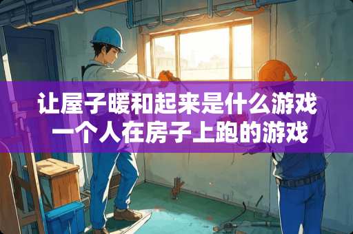 让屋子暖和起来是什么游戏 一个人在房子上跑的游戏