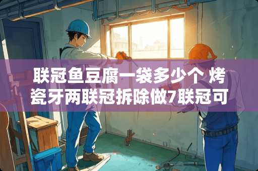 联冠鱼豆腐一袋多少个 烤瓷牙两联冠拆除做7联冠可行吗