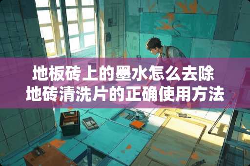 地板砖上的墨水怎么去除 地砖清洗片的正确使用方法