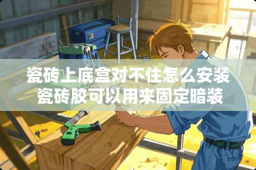 瓷砖上底盒对不住怎么安装 瓷砖胶可以用来固定暗装底盒吗