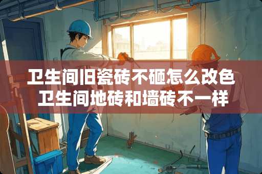 卫生间旧瓷砖不砸怎么改色 卫生间地砖和墙砖不一样颜色效果