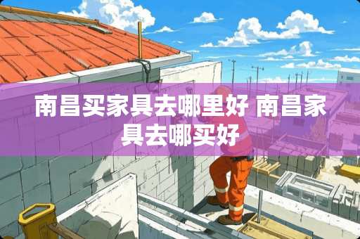 南昌买家具去哪里好 南昌家具去哪买好