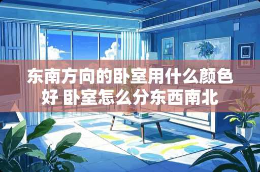 东南方向的卧室用什么颜色好 卧室怎么分东西南北