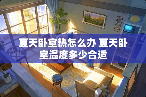 夏天卧室热怎么办 夏天卧室温度多少合适