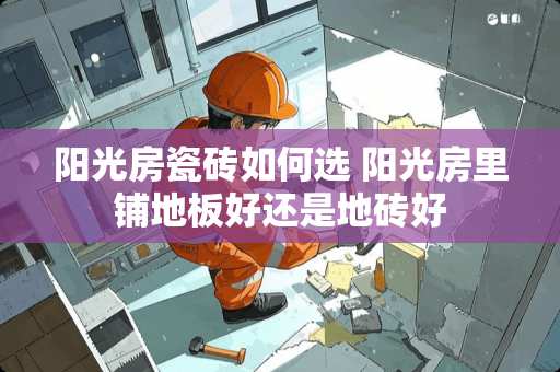 阳光房瓷砖如何选 阳光房里铺地板好还是地砖好