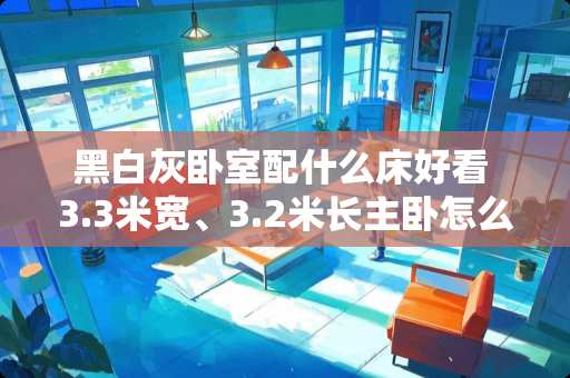 黑白灰卧室配什么床好看 3.3米宽、3.2米长主卧怎么装修，想放个1.8米的床