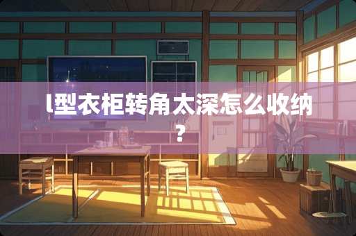 l型衣柜转角太深怎么收纳？